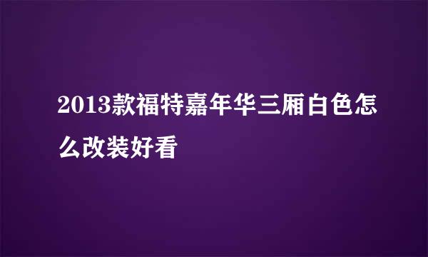 2013款福特嘉年华三厢白色怎么改装好看