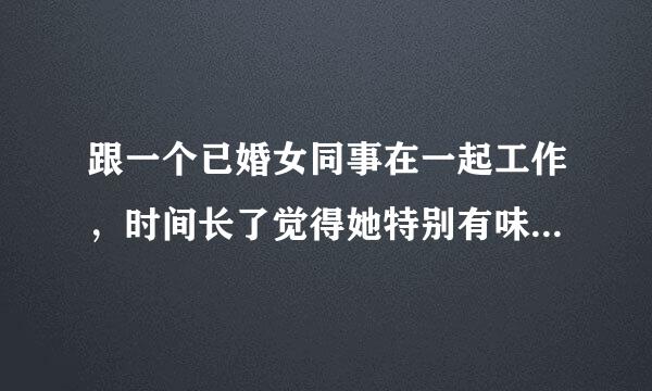 跟一个已婚女同事在一起工作，时间长了觉得她特别有味道，有点喜欢她了，怎么办呀？