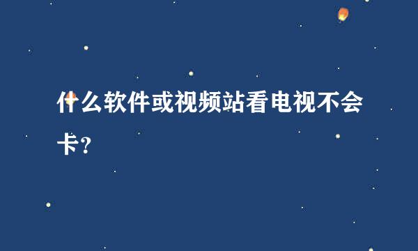 什么软件或视频站看电视不会卡？