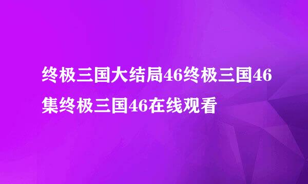 终极三国大结局46终极三国46集终极三国46在线观看