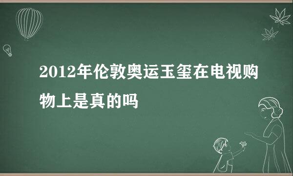 2012年伦敦奥运玉玺在电视购物上是真的吗