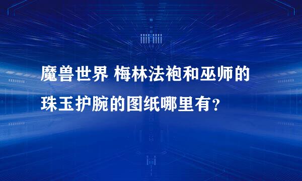 魔兽世界 梅林法袍和巫师的珠玉护腕的图纸哪里有？