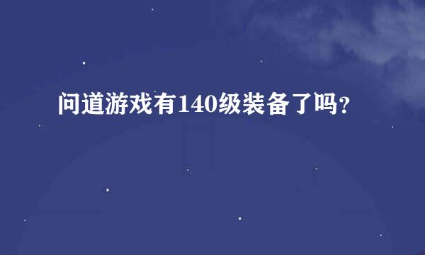 问道游戏有140级装备了吗？