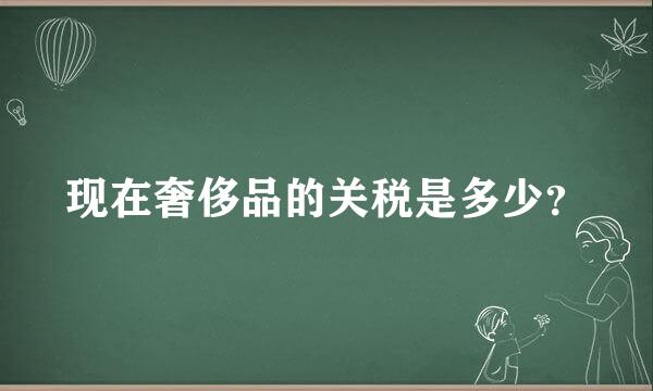 现在奢侈品的关税是多少？