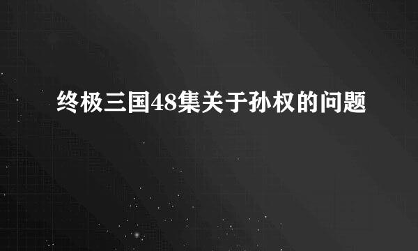 终极三国48集关于孙权的问题