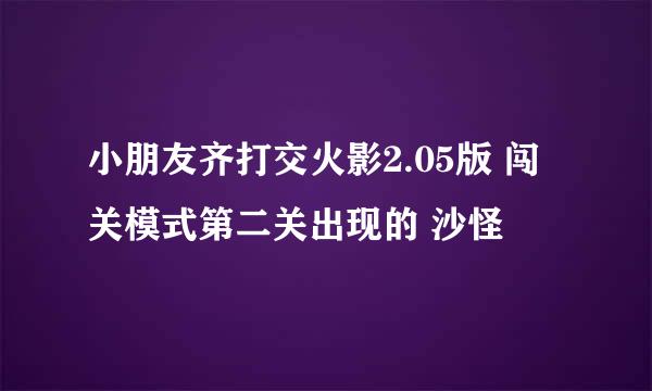 小朋友齐打交火影2.05版 闯关模式第二关出现的 沙怪