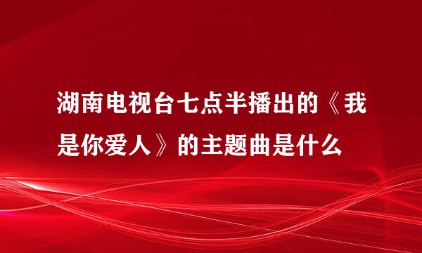 湖南电视台七点半播出的《我是你爱人》的主题曲是什么