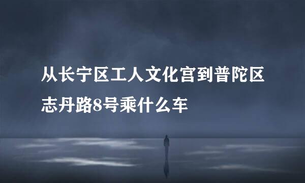 从长宁区工人文化宫到普陀区志丹路8号乘什么车