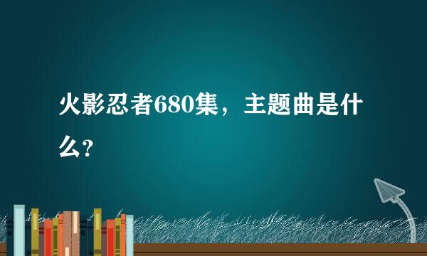 火影忍者680集，主题曲是什么？