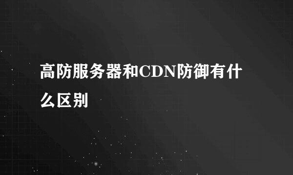 高防服务器和CDN防御有什么区别