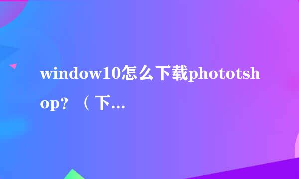 window10怎么下载phototshop？（下载时老是遇到问题）