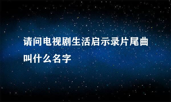 请问电视剧生活启示录片尾曲叫什么名字