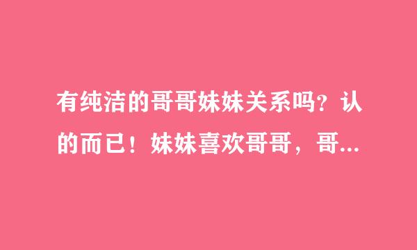 有纯洁的哥哥妹妹关系吗？认的而已！妹妹喜欢哥哥，哥哥知道，且有女朋友，还跟妹玩的很好，经常见面玩