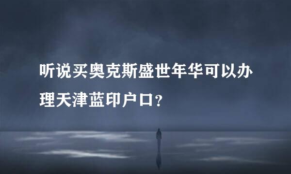 听说买奥克斯盛世年华可以办理天津蓝印户口？