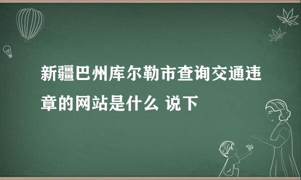 新疆巴州库尔勒市查询交通违章的网站是什么 说下