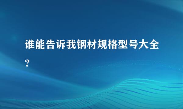 谁能告诉我钢材规格型号大全？