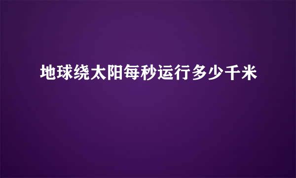 地球绕太阳每秒运行多少千米