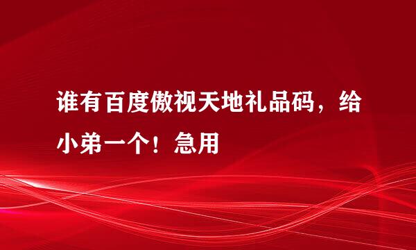 谁有百度傲视天地礼品码，给小弟一个！急用