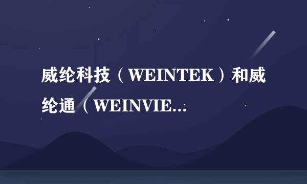 威纶科技（WEINTEK）和威纶通（WEINVIEW）的关系？