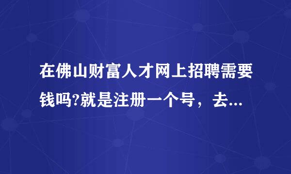 在佛山财富人才网上招聘需要钱吗?就是注册一个号，去上面发贴要钱吗？