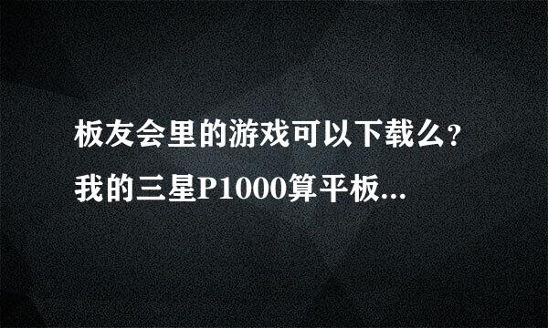 板友会里的游戏可以下载么？我的三星P1000算平板电脑么？