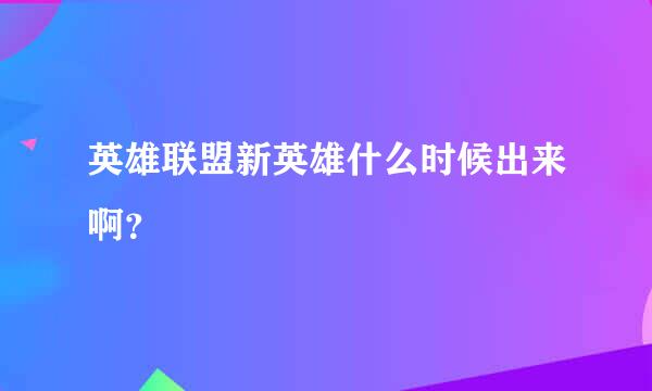 英雄联盟新英雄什么时候出来啊？