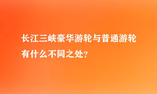 长江三峡豪华游轮与普通游轮有什么不同之处？