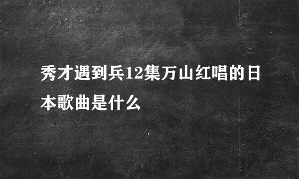 秀才遇到兵12集万山红唱的日本歌曲是什么