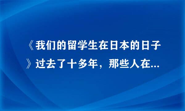 《我们的留学生在日本的日子》过去了十多年，那些人在做什么？小留学生张素现在怎么样了？