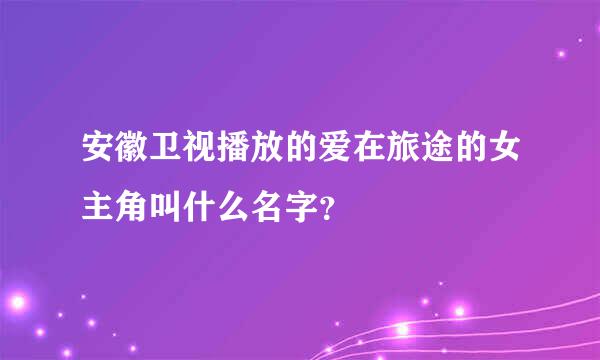 安徽卫视播放的爱在旅途的女主角叫什么名字？