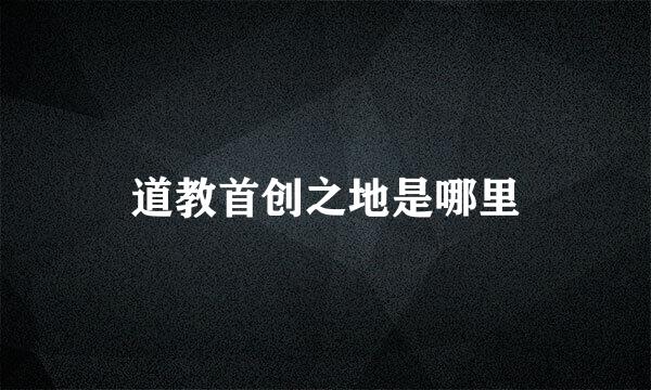 道教首创之地是哪里