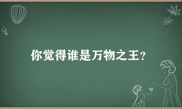 你觉得谁是万物之王？