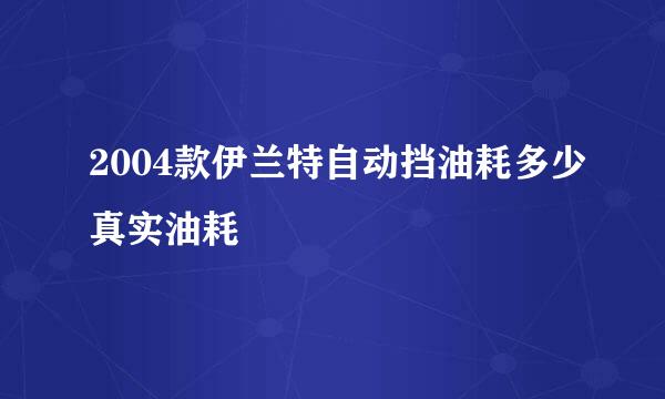 2004款伊兰特自动挡油耗多少真实油耗