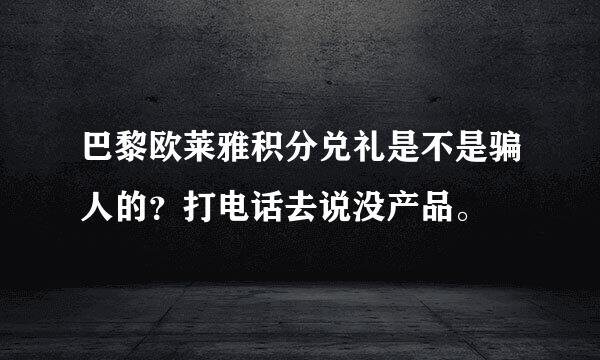 巴黎欧莱雅积分兑礼是不是骗人的？打电话去说没产品。