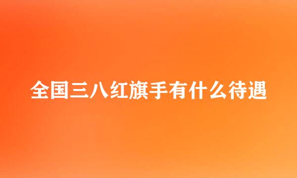 全国三八红旗手有什么待遇