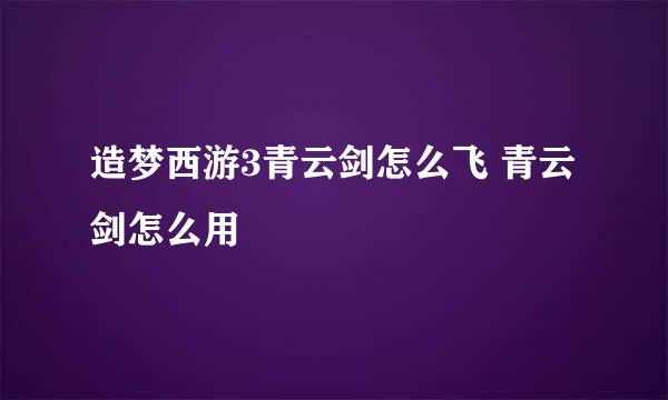 造梦西游3青云剑怎么飞 青云剑怎么用