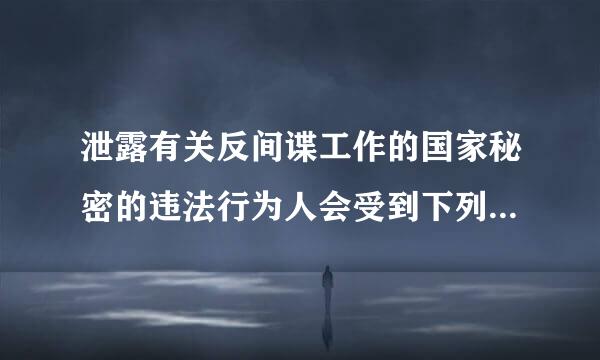 泄露有关反间谍工作的国家秘密的违法行为人会受到下列什么处罚