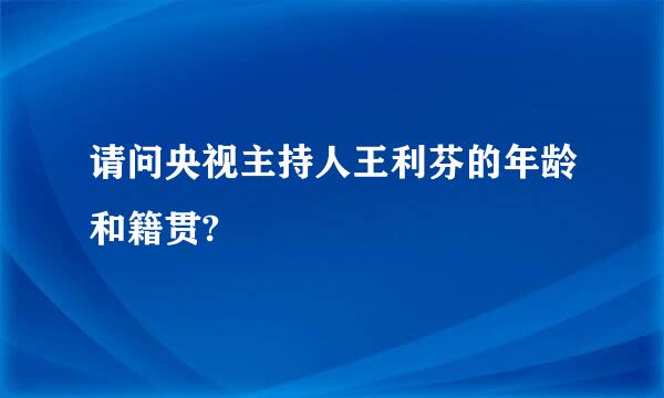 请问央视主持人王利芬的年龄和籍贯?