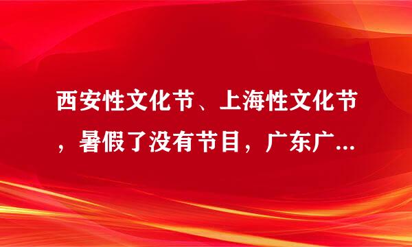 西安性文化节、上海性文化节，暑假了没有节目，广东广州佛山等地近期有没有性文化节或者性文化展会呢？