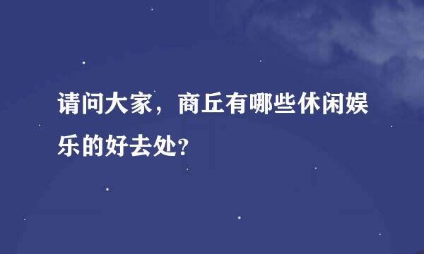 请问大家，商丘有哪些休闲娱乐的好去处？