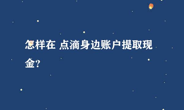 怎样在 点滴身边账户提取现金？