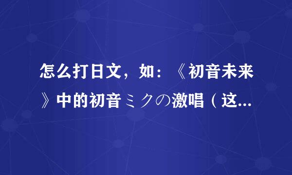 怎么打日文，如：《初音未来》中的初音ミクの激唱（这个初音ミクの激唱不是我打的，是复制的。）