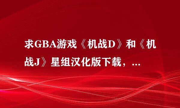 求GBA游戏《机战D》和《机战J》星组汉化版下载，谢谢！（网上很多地址都失效了）