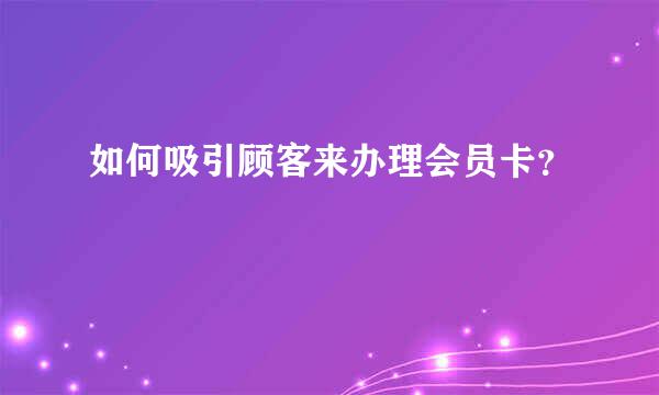 如何吸引顾客来办理会员卡？