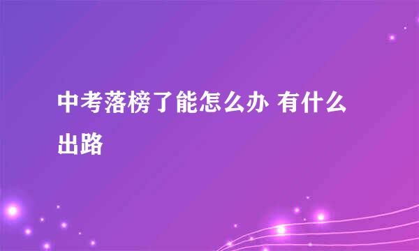 中考落榜了能怎么办 有什么出路