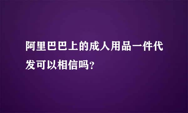 阿里巴巴上的成人用品一件代发可以相信吗？