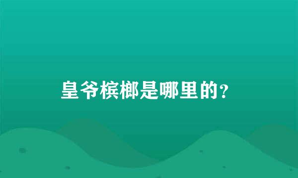 皇爷槟榔是哪里的？