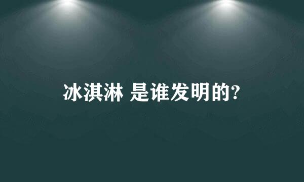 冰淇淋 是谁发明的?