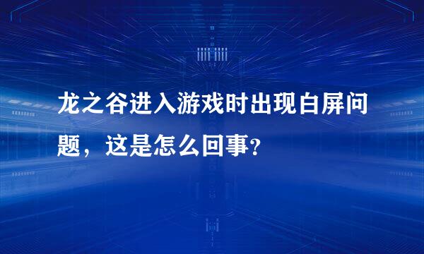 龙之谷进入游戏时出现白屏问题，这是怎么回事？