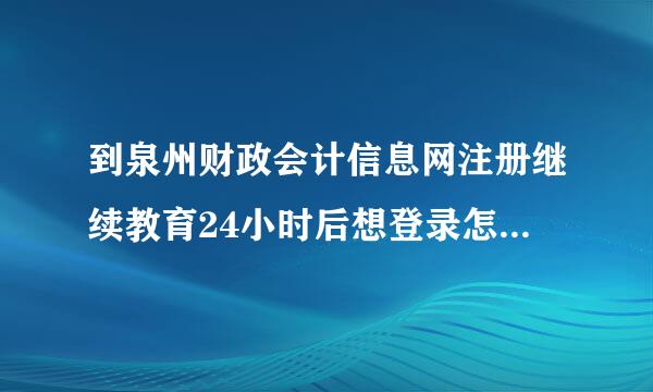 到泉州财政会计信息网注册继续教育24小时后想登录怎么登录不了？